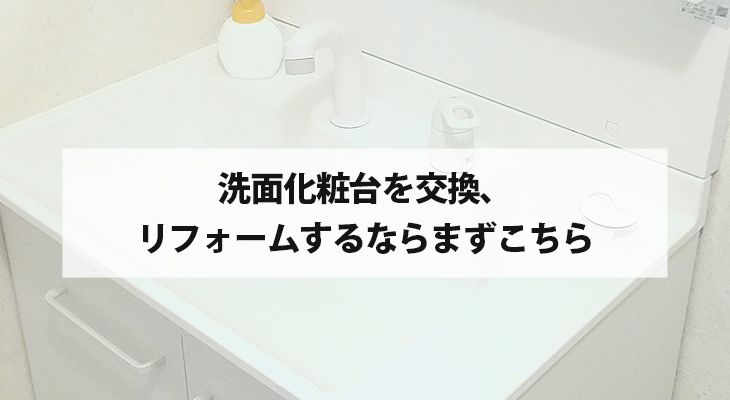 洗面化粧台を交換、リフォームするならまずこちらから！