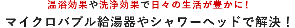 温浴効果や洗浄効果で日々の生活が豊かに！マイクロバブル給湯器やシャワーヘッドで解決！