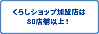 くらしショップ加盟店は80店舗以上！