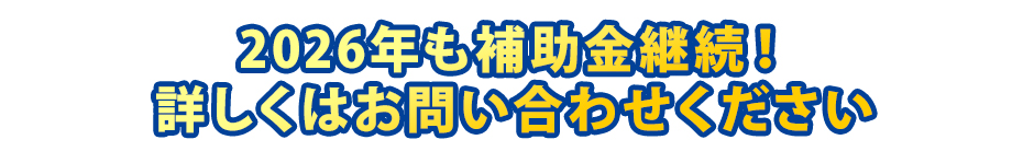 2026年も補助金継続！詳しくはお問い合わせください